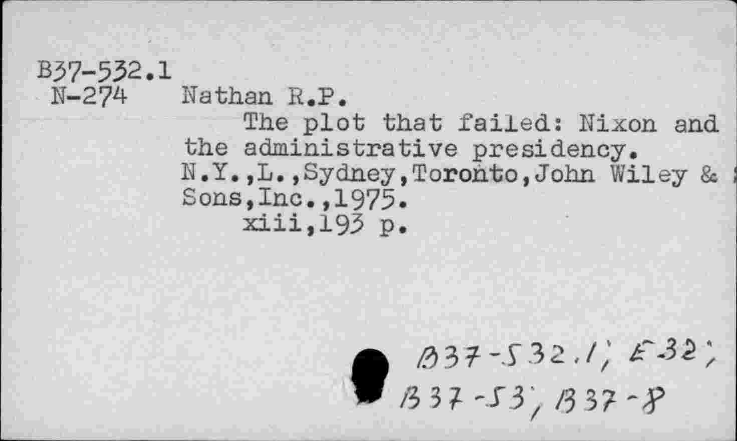 ﻿B37-532.1
N-2?4 Nathan R.P.
The plot that failed: Nixon and the administrative presidency.
N.Y.,L.,Sydney,Toronto,John Wiley & Sons,Inc.,1975.
xiii,195 p.
Æ3Z-J3, /33?